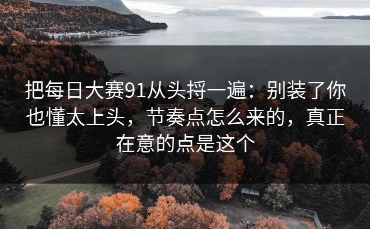 把每日大赛91从头捋一遍：别装了你也懂太上头，节奏点怎么来的，真正在意的点是这个
