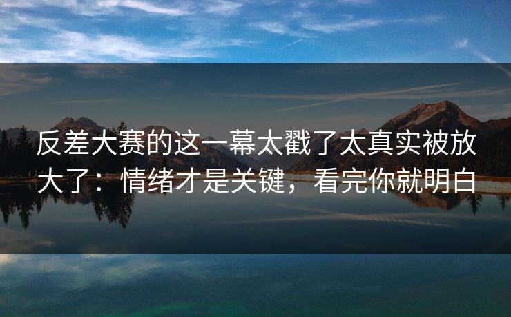 反差大赛的这一幕太戳了太真实被放大了:情绪才是关键,看完你就明白 反差大赛的这一幕太戳了太真实被放大了:情绪才是关键,看完你就明白