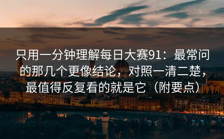 只用一分钟理解每日大赛91:最常问的那几个更像结论,对照一清二楚,最值得反复看的就是它(附要点) 只用一分钟理解每日大赛91:最常问的那几个更像结论,对照一清二楚,最值得反复看的就是它(附要点)
