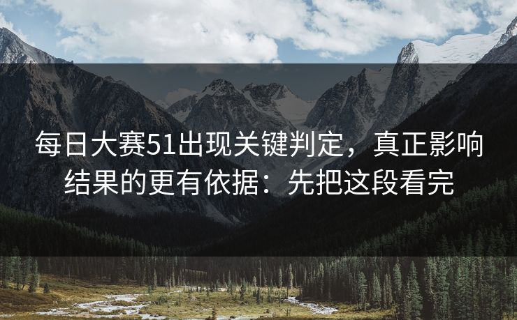 每日大赛51出现关键判定,真正影响结果的更有依据:先把这段看完 每日大赛51出现关键判定,真正影响结果的更有依据:先把这段看完