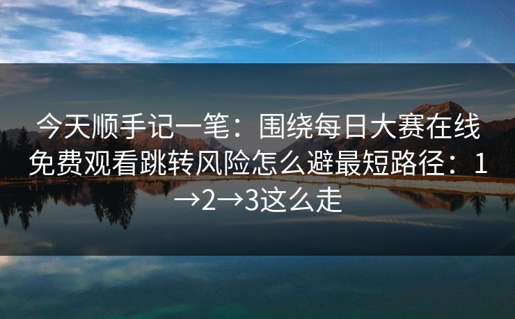 今天顺手记一笔：围绕每日大赛在线免费观看跳转风险怎么避最短路径：1→2→3这么走