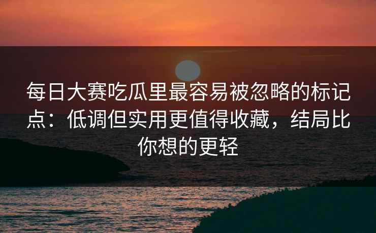 每日大赛吃瓜里最容易被忽略的标记点：低调但实用更值得收藏，结局比你想的更轻