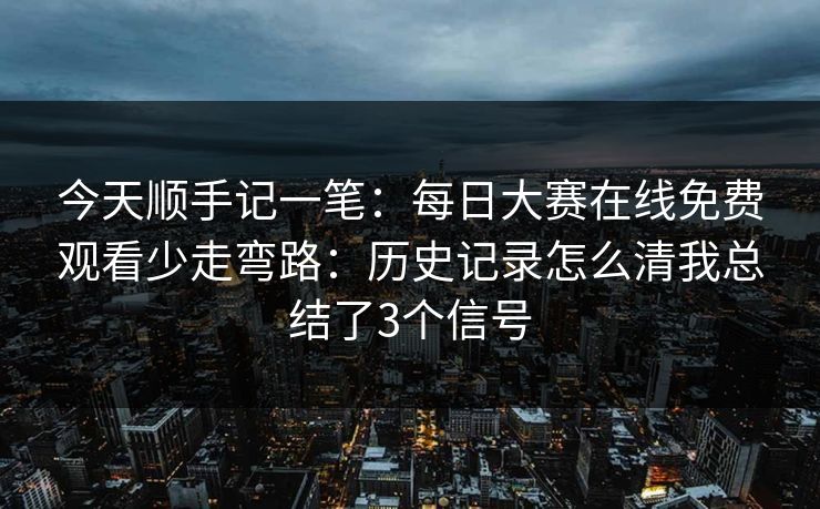 今天顺手记一笔：每日大赛在线免费观看少走弯路：历史记录怎么清我总结了3个信号
