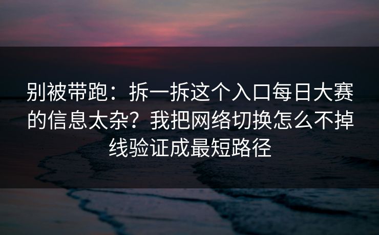 别被带跑：拆一拆这个入口每日大赛的信息太杂？我把网络切换怎么不掉线验证成最短路径