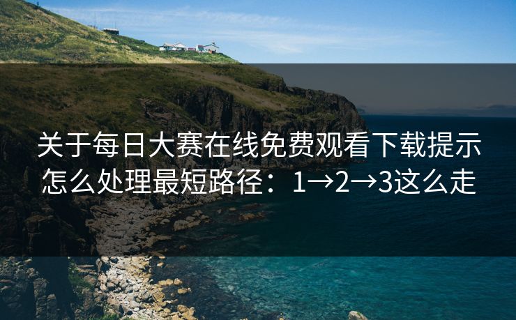 关于每日大赛在线免费观看下载提示怎么处理最短路径：1→2→3这么走