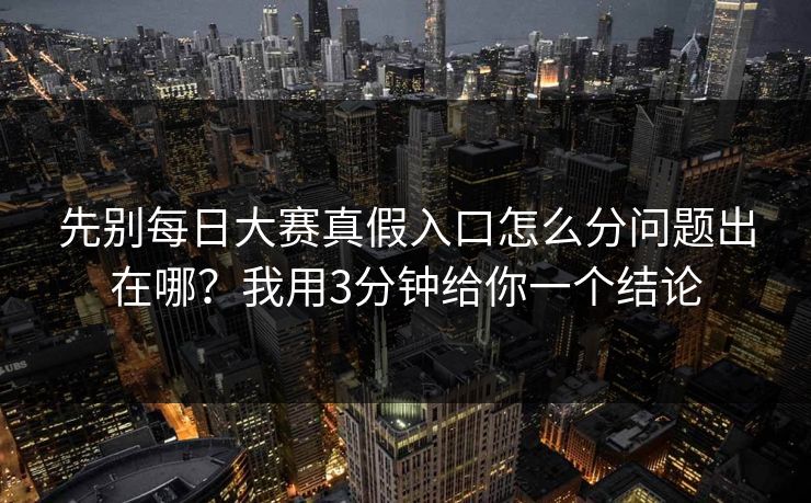 先别每日大赛真假入口怎么分问题出在哪？我用3分钟给你一个结论