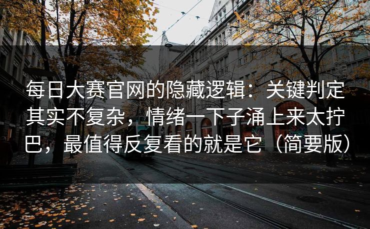 每日大赛官网的隐藏逻辑：关键判定其实不复杂，情绪一下子涌上来太拧巴，最值得反复看的就是它（简要版）