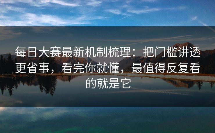每日大赛最新机制梳理：把门槛讲透更省事，看完你就懂，最值得反复看的就是它