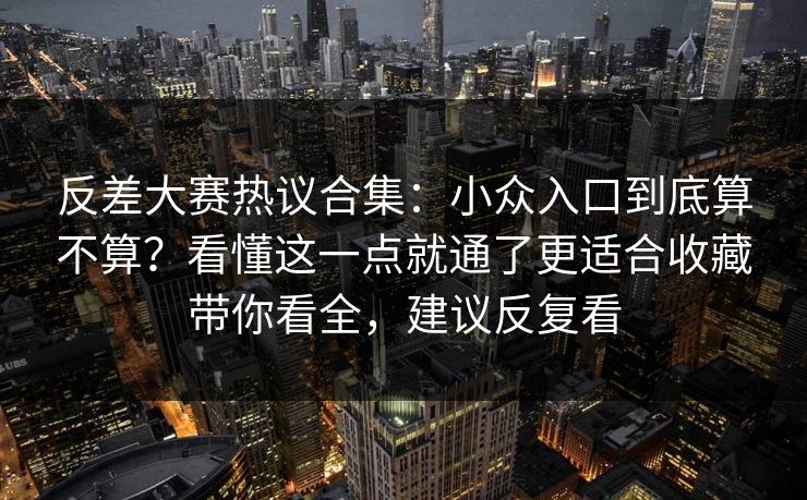 反差大赛热议合集：小众入口到底算不算？看懂这一点就通了更适合收藏带你看全，建议反复看