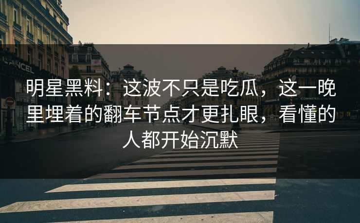 明星黑料：这波不只是吃瓜，这一晚里埋着的翻车节点才更扎眼，看懂的人都开始沉默