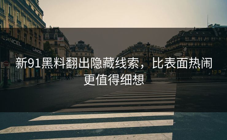 新91黑料翻出隐藏线索，比表面热闹更值得细想